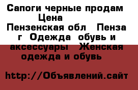 Сапоги черные продам › Цена ­ 1 400 - Пензенская обл., Пенза г. Одежда, обувь и аксессуары » Женская одежда и обувь   